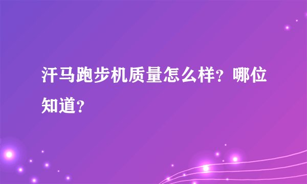 汗马跑步机质量怎么样？哪位知道？