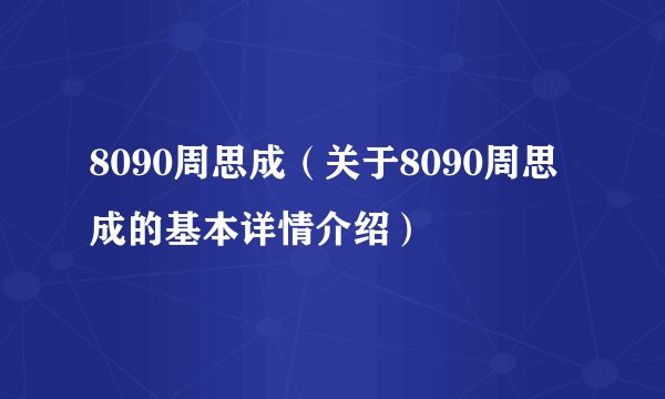 8090周思成（关于8090周思成的基本详情介绍）