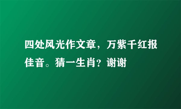 四处风光作文章，万紫千红报佳音。猜一生肖？谢谢