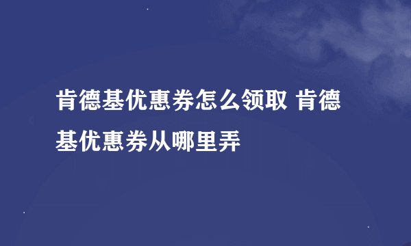 肯德基优惠券怎么领取 肯德基优惠券从哪里弄