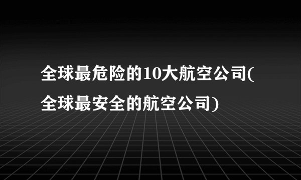 全球最危险的10大航空公司(全球最安全的航空公司)