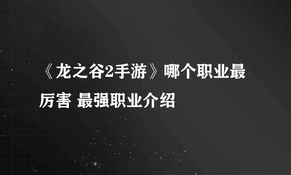 《龙之谷2手游》哪个职业最厉害 最强职业介绍