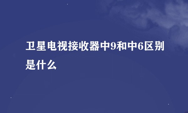 卫星电视接收器中9和中6区别是什么