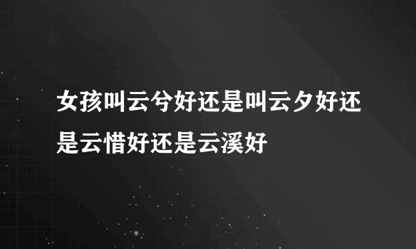 女孩叫云兮好还是叫云夕好还是云惜好还是云溪好