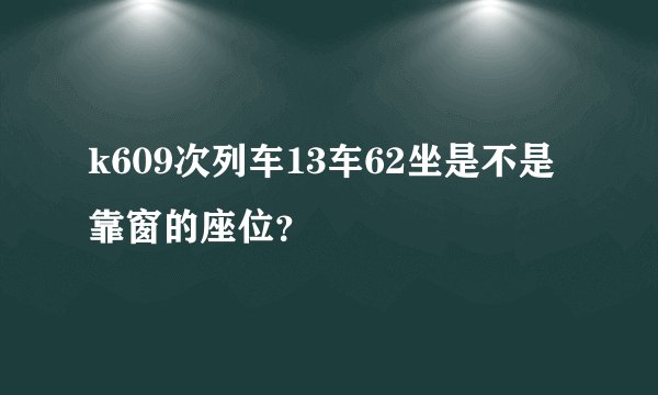k609次列车13车62坐是不是靠窗的座位？