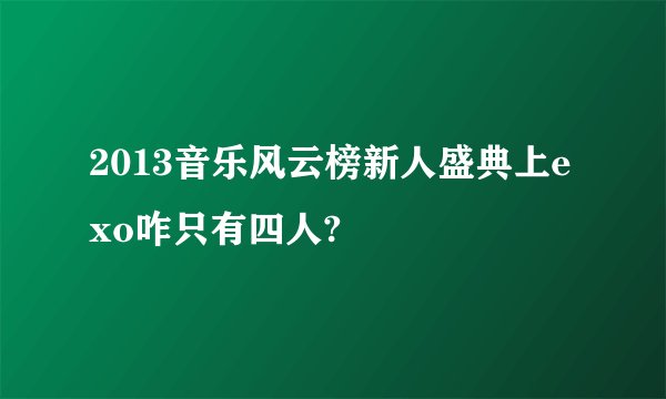 2013音乐风云榜新人盛典上exo咋只有四人?