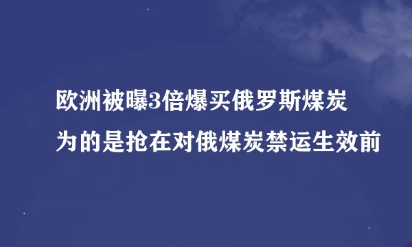 欧洲被曝3倍爆买俄罗斯煤炭 为的是抢在对俄煤炭禁运生效前