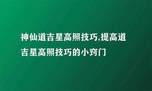 神仙道吉星高照技巧,提高道吉星高照技巧的小窍门