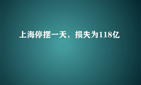 上海停摆一天，损失为118亿