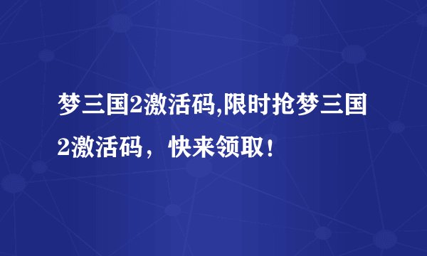 梦三国2激活码,限时抢梦三国2激活码，快来领取！