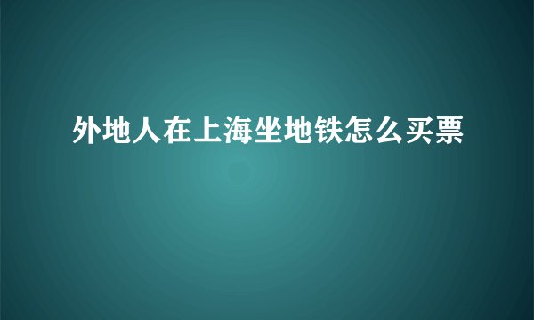外地人在上海坐地铁怎么买票