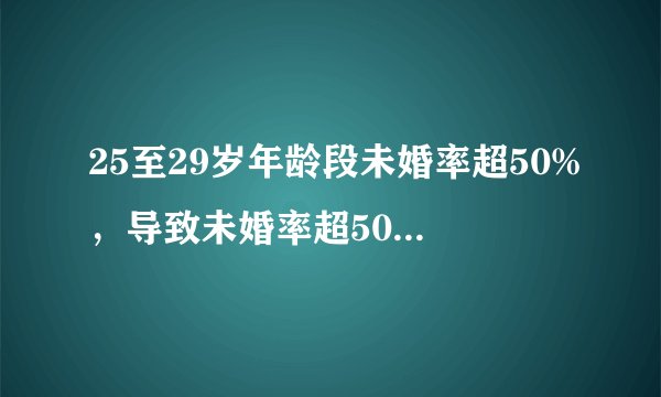 25至29岁年龄段未婚率超50%,导致未婚率超50%原因是什么