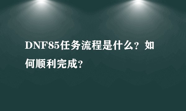 DNF85任务流程是什么？如何顺利完成？