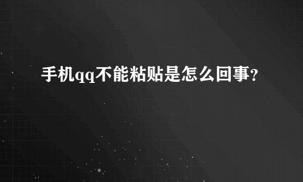 手机qq不能粘贴是怎么回事？