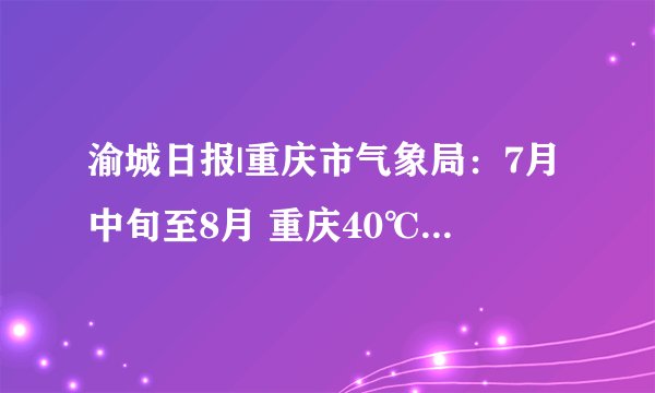 渝城日报|重庆市气象局：7月中旬至8月 重庆40℃以上高温日数8天左右 极端高温可达42℃