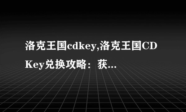 洛克王国cdkey,洛克王国CDKey兑换攻略：获取游戏密钥方法