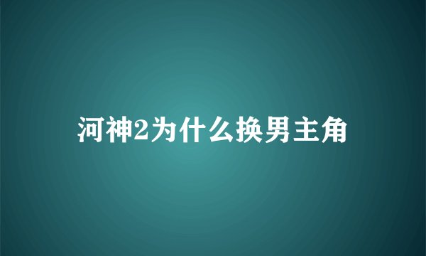 河神2为什么换男主角