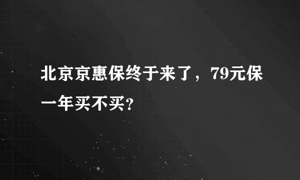北京京惠保终于来了，79元保一年买不买？