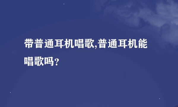 带普通耳机唱歌,普通耳机能唱歌吗？