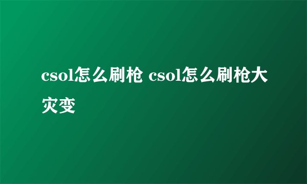 csol怎么刷枪 csol怎么刷枪大灾变