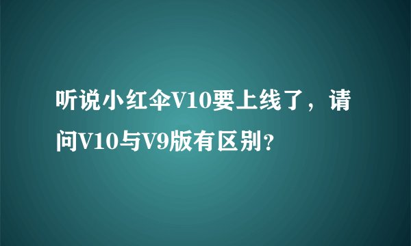 听说小红伞V10要上线了，请问V10与V9版有区别？