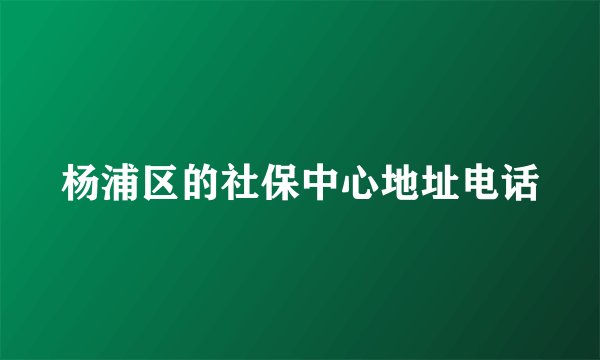 杨浦区的社保中心地址电话