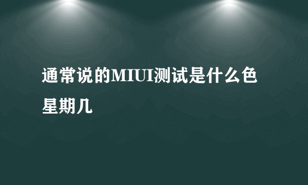 通常说的MIUI测试是什么色星期几
