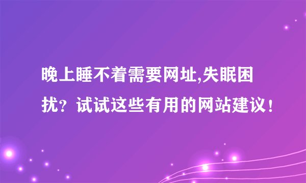 晚上睡不着需要网址,失眠困扰？试试这些有用的网站建议！