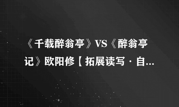 《千载醉翁亭》VS《醉翁亭记》欧阳修【拓展读写·自然风光类】