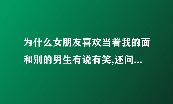 为什么女朋友喜欢当着我的面和别的男生有说有笑,还问我会不会不高兴...