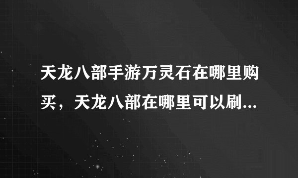 天龙八部手游万灵石在哪里购买，天龙八部在哪里可以刷到万灵石