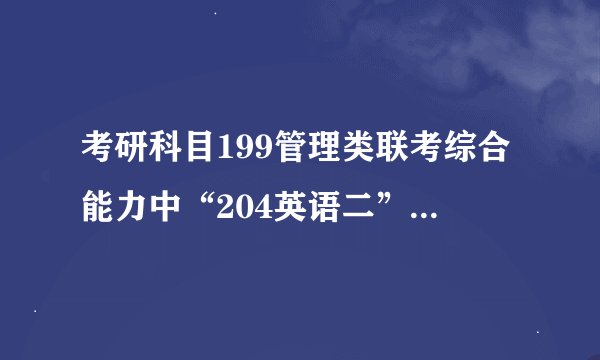 考研科目199管理类联考综合能力中“204英语二”什么意思？