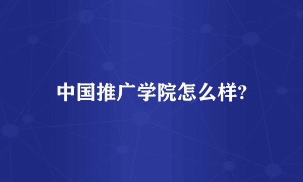 中国推广学院怎么样?
