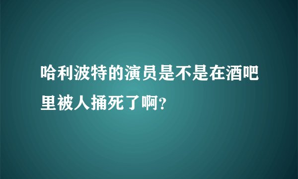 哈利波特的演员是不是在酒吧里被人捅死了啊？