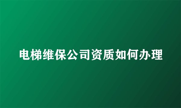 电梯维保公司资质如何办理