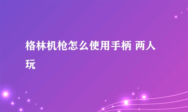 格林机枪怎么使用手柄 两人玩