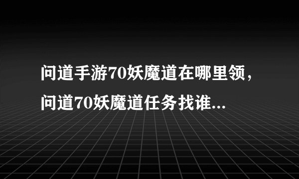问道手游70妖魔道在哪里领，问道70妖魔道任务找谁领怎么做