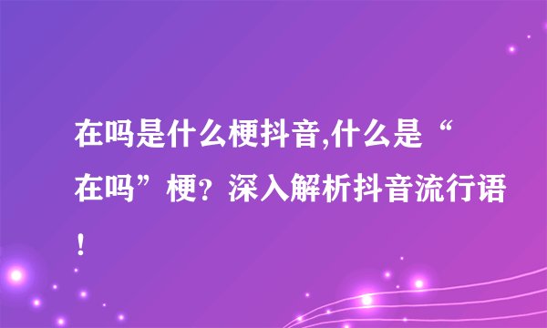 在吗是什么梗抖音,什么是“在吗”梗？深入解析抖音流行语！