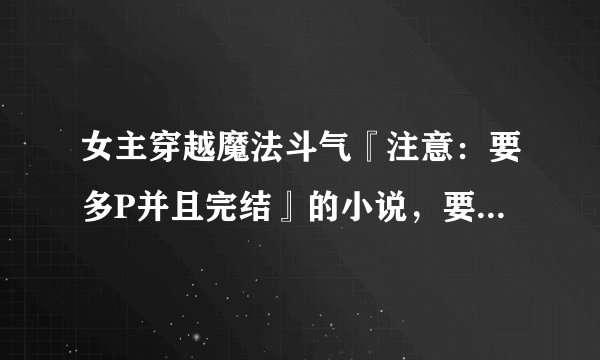 女主穿越魔法斗气『注意：要多P并且完结』的小说，要有内容简介，越多越好，至少两本……