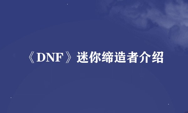 《DNF》迷你缔造者介绍