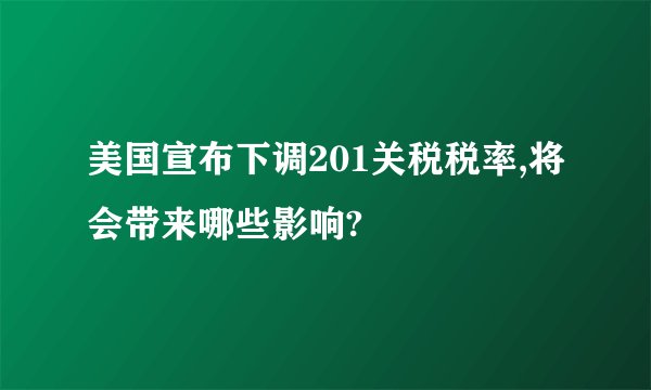 美国宣布下调201关税税率,将会带来哪些影响?