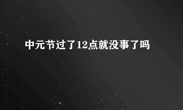 中元节过了12点就没事了吗