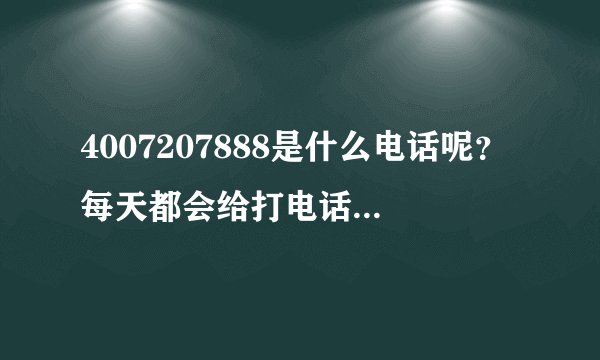 4007207888是什么电话呢？每天都会给打电话，以为是骗子就一直没接。