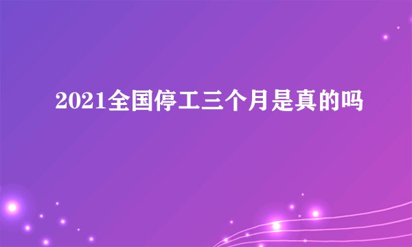 2021全国停工三个月是真的吗
