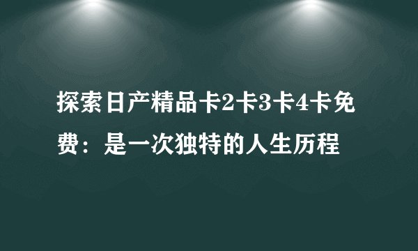 探索日产精品卡2卡3卡4卡免费：是一次独特的人生历程