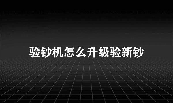 验钞机怎么升级验新钞