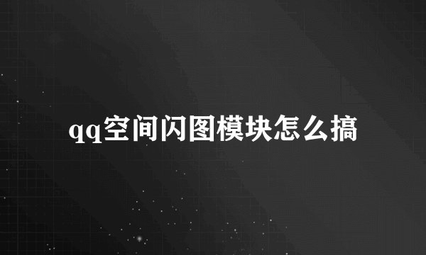 qq空间闪图模块怎么搞