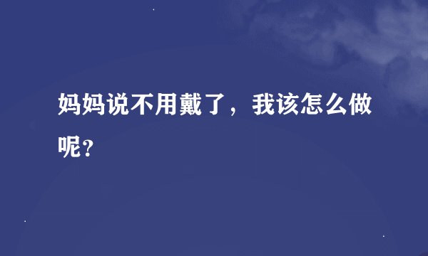 妈妈说不用戴了，我该怎么做呢？