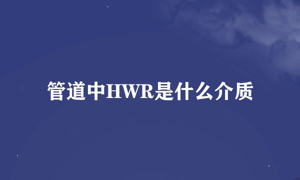 管道中HWR是什么介质