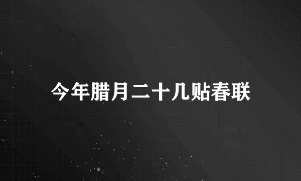 今年腊月二十几贴春联